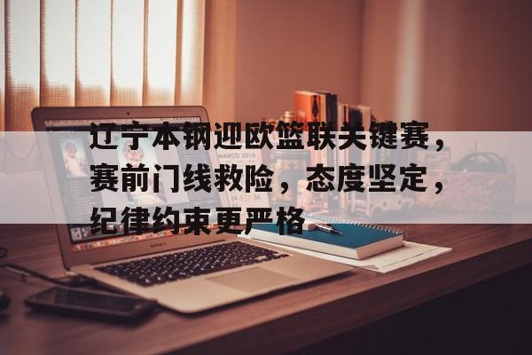 辽宁本钢迎欧篮联关键赛，赛前门线救险，态度坚定，纪律约束更严格的简单介绍-华体会入口