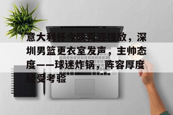 包含意大利杯今晚再迎强敌,深圳男篮更衣室发声,主帅态度——球迷炸锅,阵容厚度经受考验的词条 包含意大利杯今晚再迎强敌,深圳男篮更衣室发声,主帅态度——球迷炸锅,阵容厚度经受考验的词条